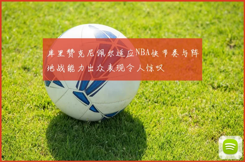 库里赞克尼佩尔适应NBA快节奏与阵地战能力出众表现令人惊叹