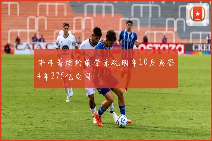 字母哥续约前景乐观明年10月或签4年275亿合同