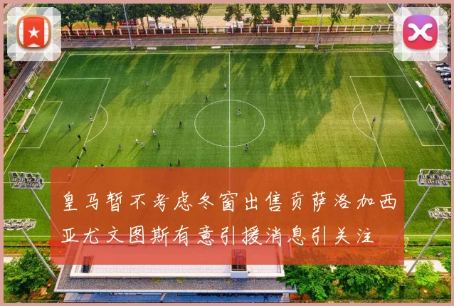 皇马暂不考虑冬窗出售贡萨洛加西亚尤文图斯有意引援消息引关注