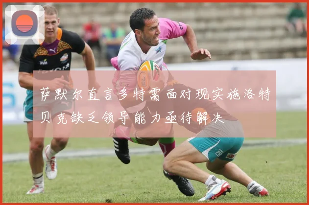 萨默尔直言多特需面对现实施洛特贝克缺乏领导能力亟待解决