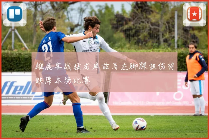 雄鹿客战猛龙库兹马左脚踝扭伤将缺席本场比赛