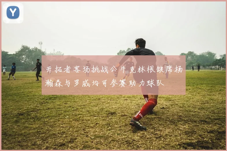 开拓者客场挑战公牛克林根缺席杨瀚森与罗威均可参赛助力球队
