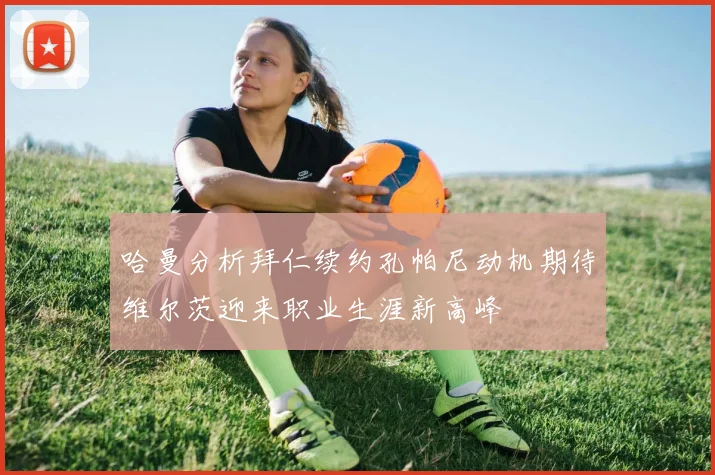 哈曼分析拜仁续约孔帕尼动机期待维尔茨迎来职业生涯新高峰