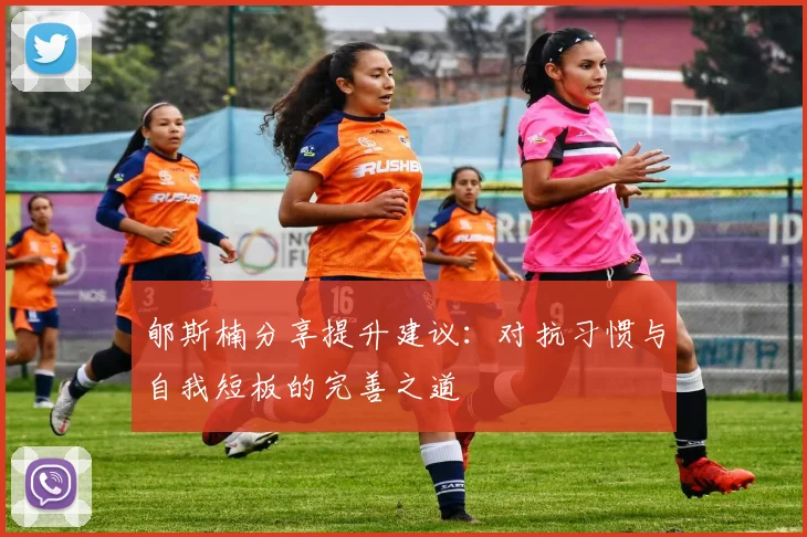 郇斯楠分享提升建议：对抗习惯与自我短板的完善之道