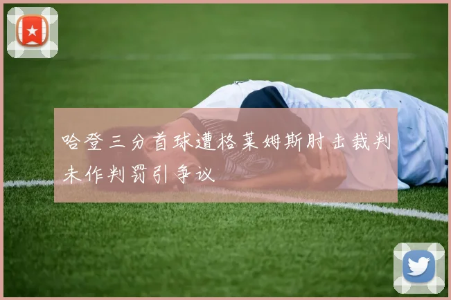 哈登三分首球遭格莱姆斯肘击裁判未作判罚引争议