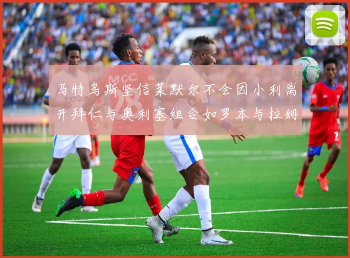 马特乌斯坚信莱默尔不会因小利离开拜仁与奥利塞组合如罗本与拉姆