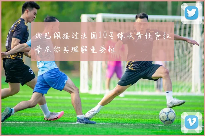 姆巴佩接过法国10号球衣责任普拉蒂尼称其理解重要性