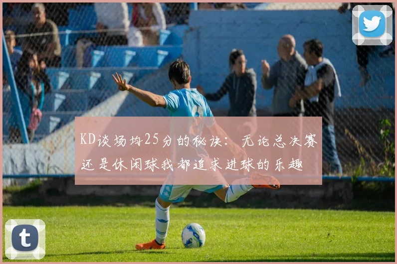 KD谈场均25分的秘诀：无论总决赛还是休闲球我都追求进球的乐趣