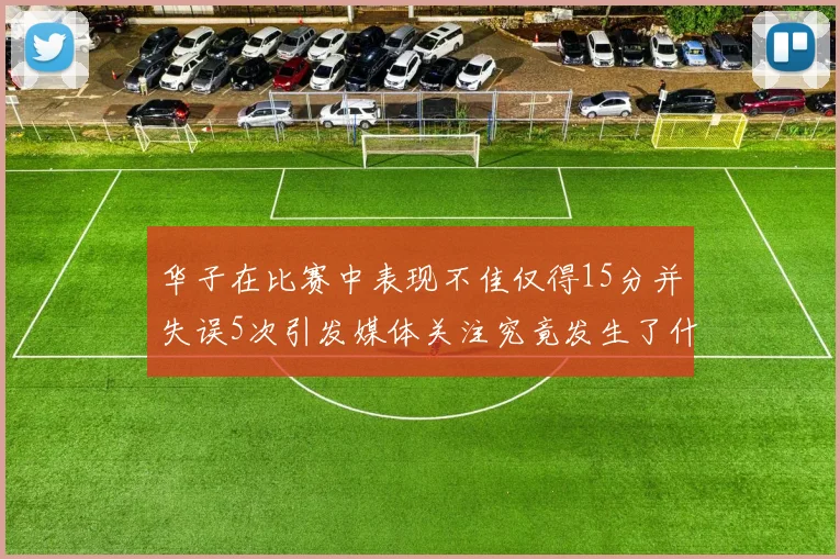 华子在比赛中表现不佳仅得15分并失误5次引发媒体关注究竟发生了什么心事