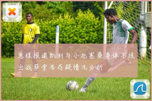 意媒报道凯利与小孔塞桑身体不适出战萨索洛存疑情况分析