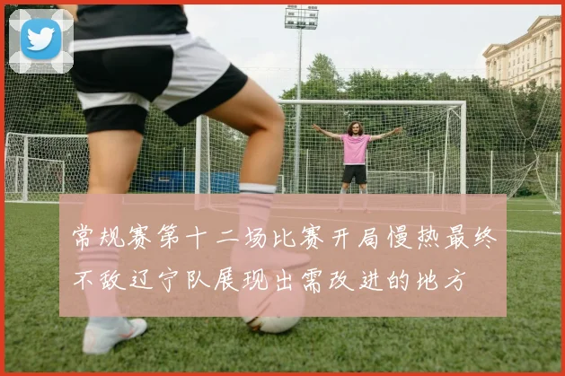 常规赛第十二场比赛开局慢热最终不敌辽宁队展现出需改进的地方