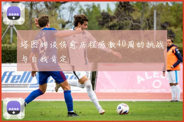 塔图姆谈伤愈历程感激40周的挑战与自我肯定