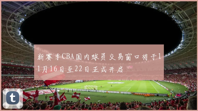 新赛季CBA国内球员交易窗口将于11月16日至22日正式开启