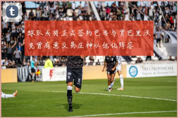 球队或将正式签约巴洛与贾巴里沃克曾有意交易庄神以优化阵容