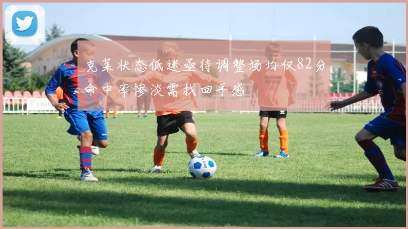 克莱状态低迷亟待调整场均仅82分命中率惨淡需找回手感