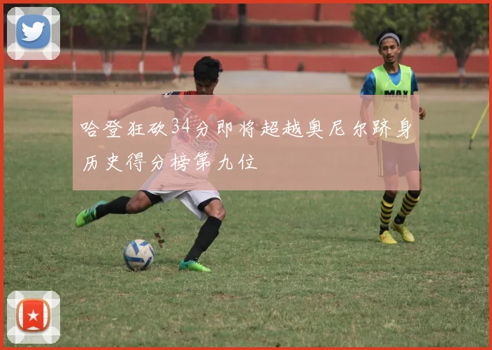 哈登狂砍34分即将超越奥尼尔跻身历史得分榜第九位