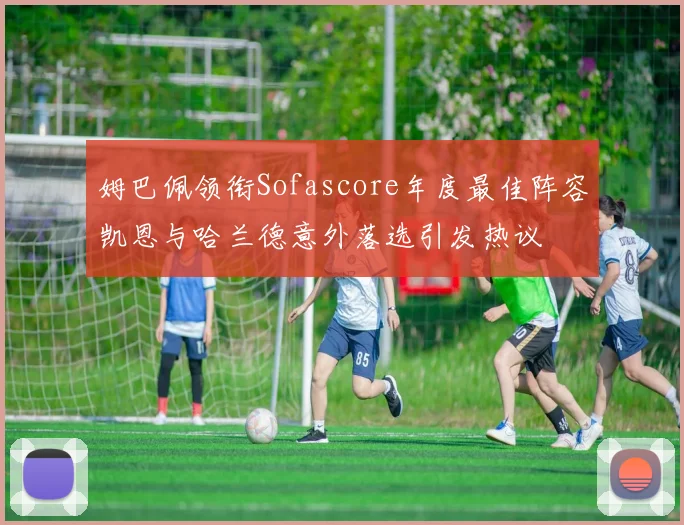 姆巴佩领衔Sofascore年度最佳阵容凯恩与哈兰德意外落选引发热议