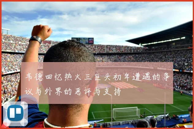 韦德回忆热火三巨头初年遭遇的争议与外界的恶评与支持