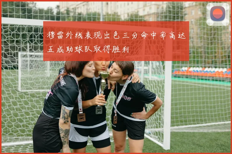 穆雷外线表现出色三分命中率高达五成助球队取得胜利