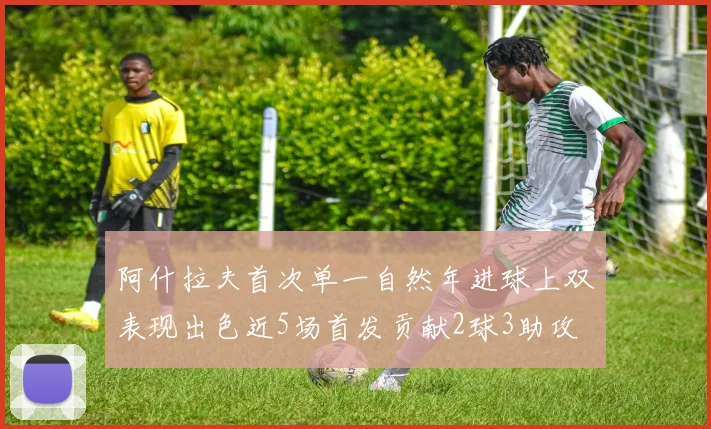 阿什拉夫首次单一自然年进球上双表现出色近5场首发贡献2球3助攻