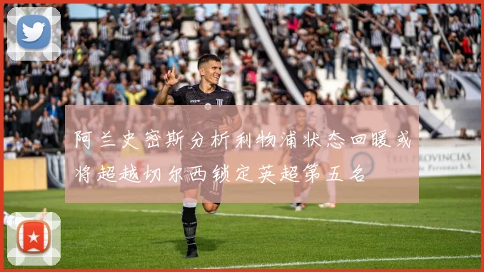 阿兰史密斯分析利物浦状态回暖或将超越切尔西锁定英超第五名