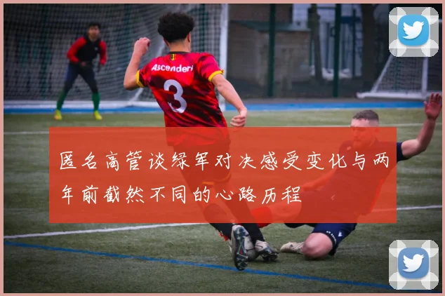 匿名高管谈绿军对决感受变化与两年前截然不同的心路历程