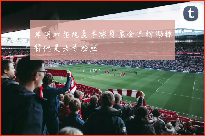 库明加拒绝夏季球员聚会巴特勒称赞他是头号粉丝
