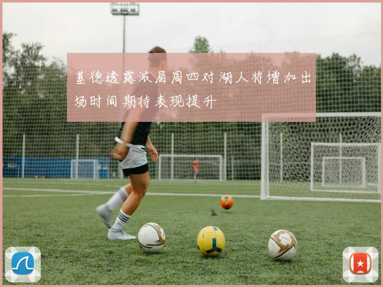 基德透露浓眉周四对湖人将增加出场时间期待表现提升