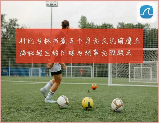科比与林书豪五个月无交流前鹰王揭秘超巨的忙碌与琐事无暇顾及
