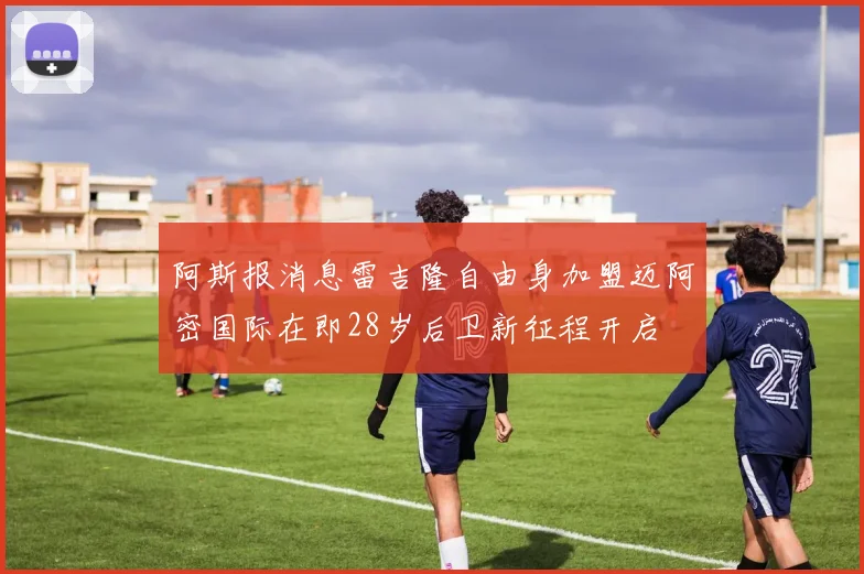 阿斯报消息雷吉隆自由身加盟迈阿密国际在即28岁后卫新征程开启