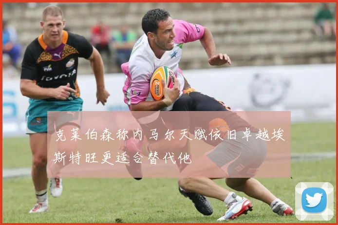 克莱伯森称内马尔天赋依旧卓越埃斯特旺更适合替代他